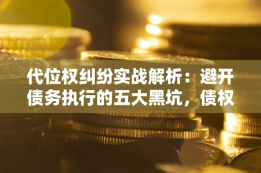 北京代位权纠纷实战解析：避开债务执行的五大黑坑，债权人必看指南