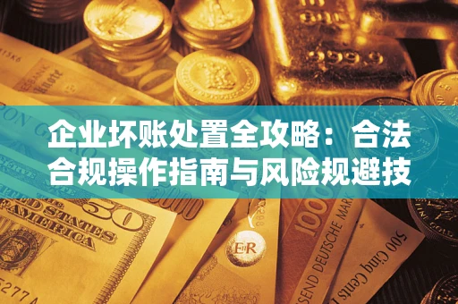 北京企业坏账处置全攻略：合法合规操作指南与风险规避技巧解析