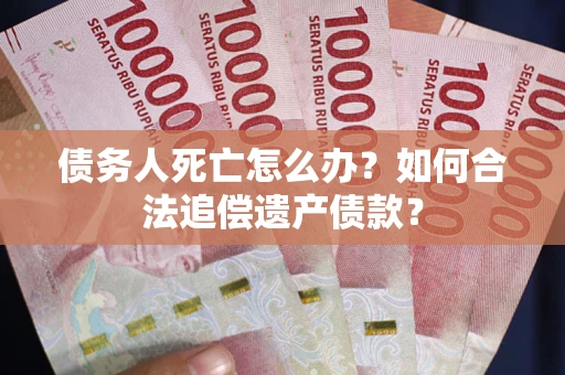 北京债务人死亡怎么办？如何合法追偿遗产债款？