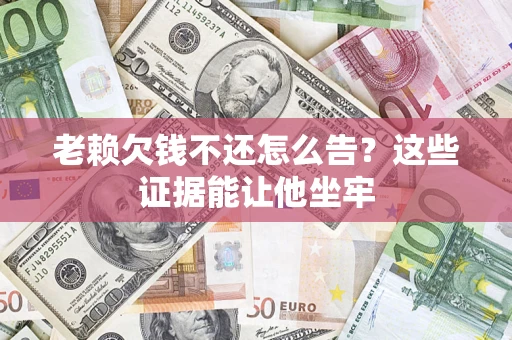 北京老赖欠钱不还怎么告？这些证据能让他坐牢