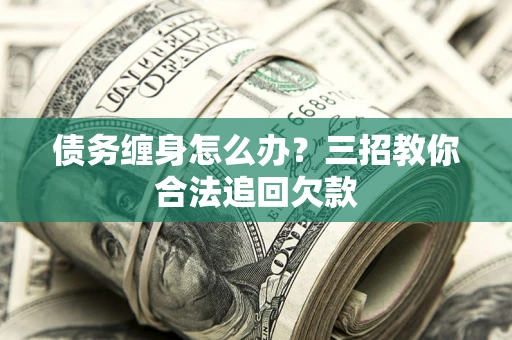 北京债务缠身怎么办？三招教你合法追回欠款