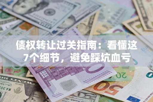 北京债权转让过关指南：看懂这7个细节，避免踩坑血亏
