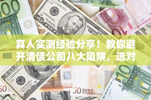北京真人实测经验分享！教你避开清债公司八大陷阱，选对机构少走十年弯路