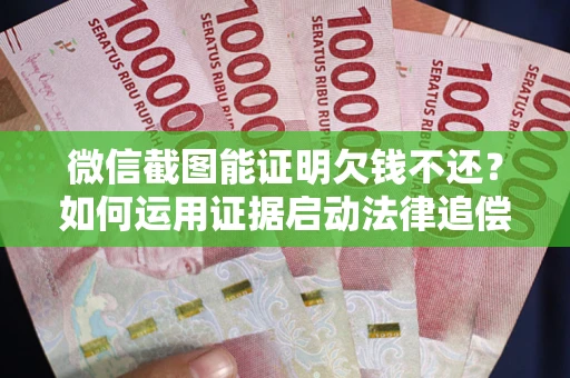 北京微信截图能证明欠钱不还？如何运用证据启动法律追偿程序？