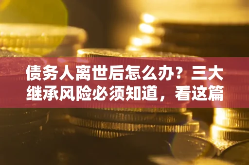 北京债务人离世后怎么办？三大继承风险必须知道，看这篇就够了