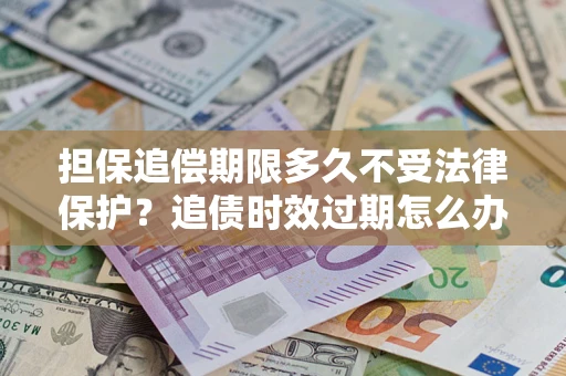 北京担保追偿期限多久不受法律保护？追债时效过期怎么办？