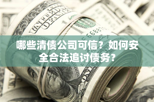 北京哪些清债公司可信？如何安全合法追讨债务？