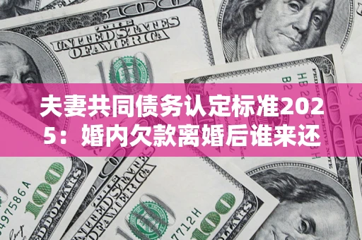 北京夫妻共同债务认定标准2025:婚内欠款离婚后谁来还? 北京夫妻共同债务认定标准2025:婚内欠款离婚后谁来还?