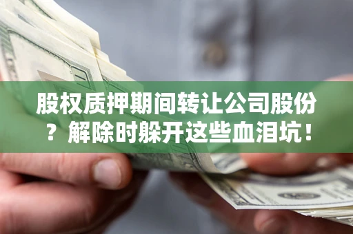 北京股权质押期间转让公司股份？解除时躲开这些血泪坑！