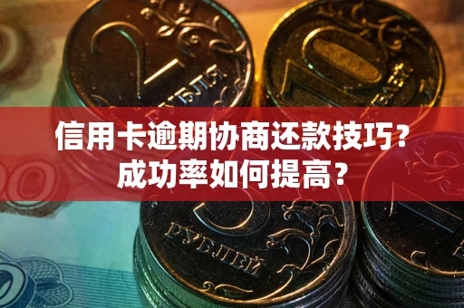 北京信用卡逾期协商还款技巧？成功率如何提高？