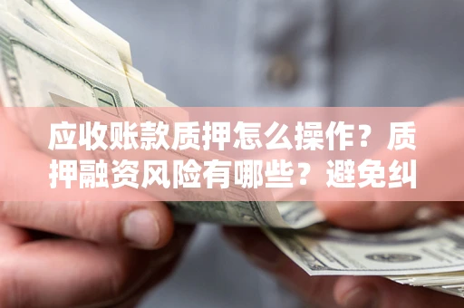 北京应收账款质押怎么操作？质押融资风险有哪些？避免纠纷高效融资技巧