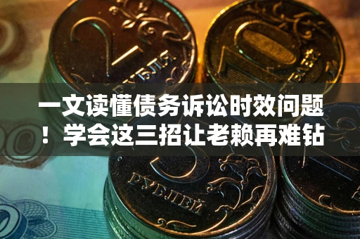 北京一文读懂债务诉讼时效问题！学会这三招让老赖再难钻空子