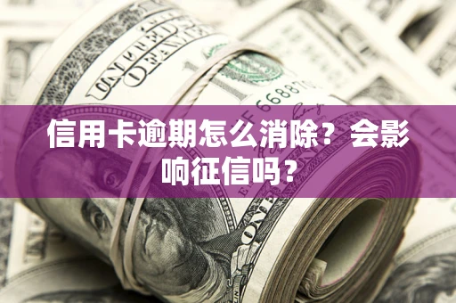 北京信用卡逾期怎么消除？会影响征信吗？