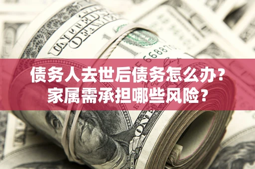 北京债务人去世后债务怎么办？家属需承担哪些风险？