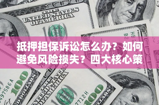 北京抵押担保诉讼怎么办？如何避免风险损失？四大核心策略全解读