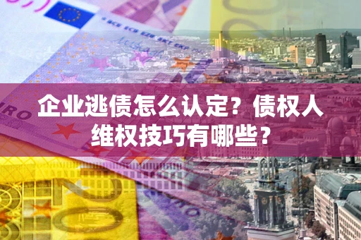 北京企业逃债怎么认定？债权人维权技巧有哪些？