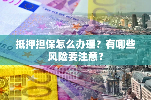 北京抵押担保怎么办理？有哪些风险要注意？