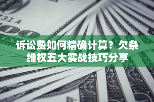 北京诉讼费如何精确计算？欠条维权五大实战技巧分享