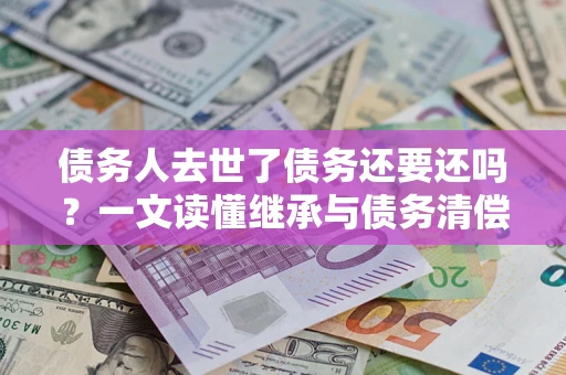北京债务人去世了债务还要还吗？一文读懂继承与债务清偿