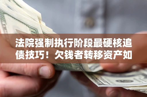 北京法院强制执行阶段最硬核追债技巧！欠钱者转移资产如何破解？