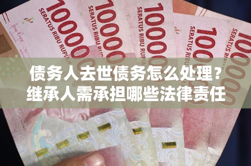 北京债务人去世债务怎么处理？继承人需承担哪些法律责任？
