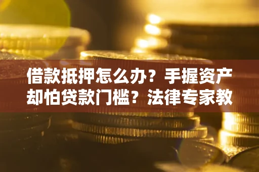 北京借款抵押怎么办？手握资产却怕贷款门槛？法律专家教你办抵押不踩坑