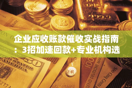北京企业应收账款催收实战指南：3招加速回款+专业机构选择避坑