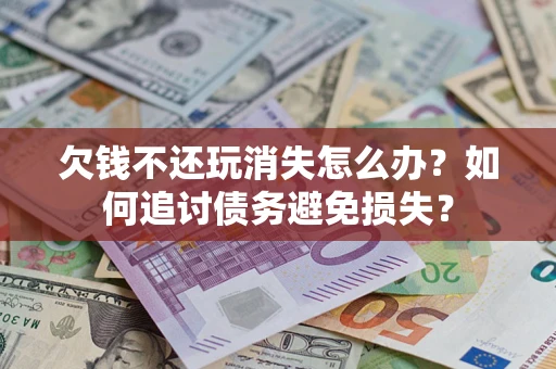 北京欠钱不还玩消失怎么办？如何追讨债务避免损失？