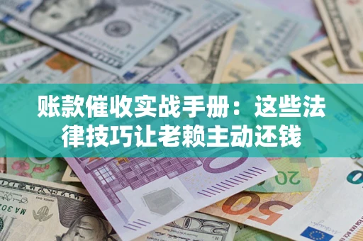北京账款催收实战手册：这些法律技巧让老赖主动还钱