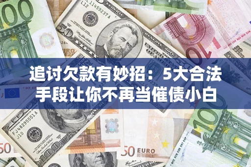 北京追讨欠款有妙招：5大合法手段让你不再当催债小白