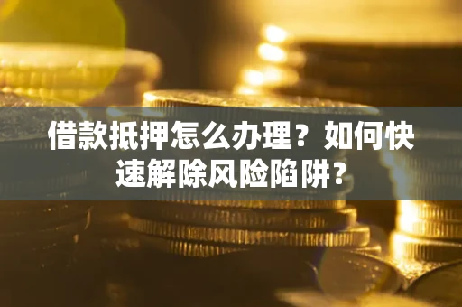 北京借款抵押怎么办理？如何快速解除风险陷阱？