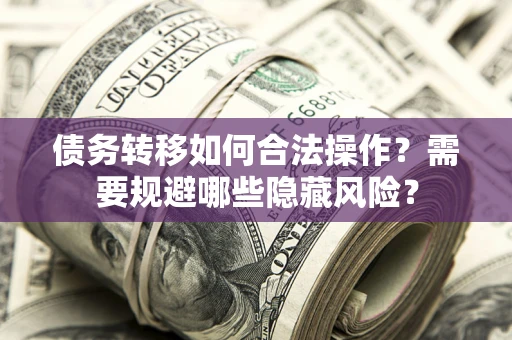 北京债务转移如何合法操作？需要规避哪些隐藏风险？