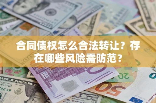 北京合同债权怎么合法转让？存在哪些风险需防范？