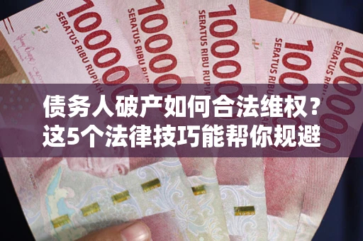 北京债务人破产如何合法维权？这5个法律技巧能帮你规避风险