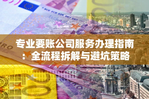 北京专业要账公司服务办理指南：全流程拆解与避坑策略