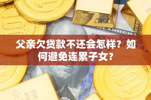 北京父亲欠贷款不还会怎样？如何避免连累子女？