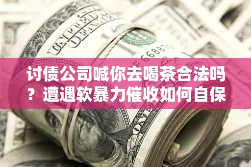 北京讨债公司喊你去喝茶合法吗？遭遇软暴力催收如何自保？