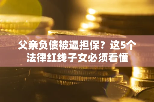 北京父亲负债被逼担保？这5个法律红线子女必须看懂