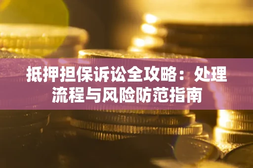 北京抵押担保诉讼全攻略：处理流程与风险防范指南
