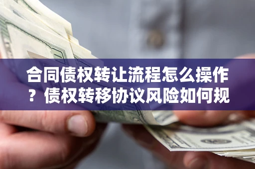 北京合同债权转让流程怎么操作？债权转移协议风险如何规避？