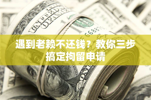 北京遇到老赖不还钱？教你三步搞定拘留申请