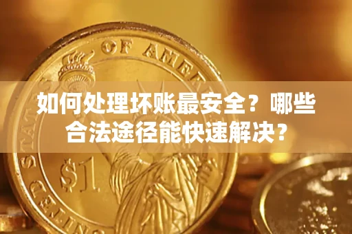 北京如何处理坏账最安全？哪些合法途径能快速解决？