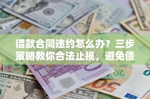 北京借款合同违约怎么办？三步策略教你合法止损，避免债务危机升级