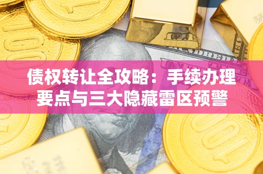北京债权转让全攻略：手续办理要点与三大隐藏雷区预警