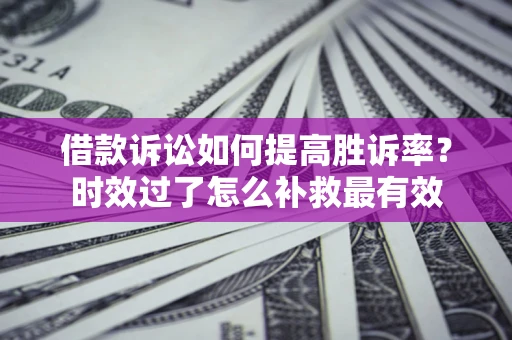 北京借款诉讼如何提高胜诉率？时效过了怎么补救最有效