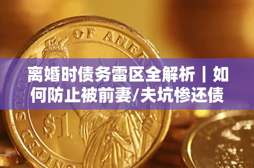 北京离婚时债务雷区全解析｜如何防止被前妻/夫坑惨还债？