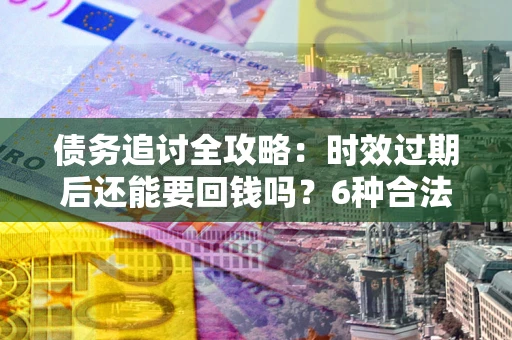 北京债务追讨全攻略：时效过期后还能要回钱吗？6种合法手段助你维权