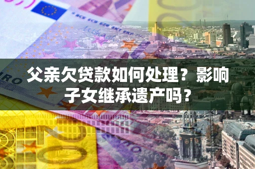 北京父亲欠贷款如何处理?影响子女继承遗产吗? 北京父亲欠贷款如何处理?影响子女继承遗产吗?