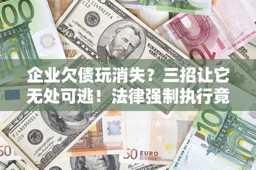 北京企业欠债玩消失？三招让它无处可逃！法律强制执行竟比讨债公司还狠？
